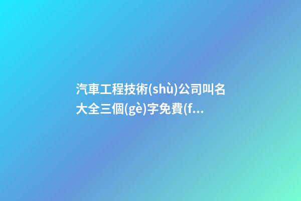 汽車工程技術(shù)公司叫名大全三個(gè)字免費(fèi) 哪類值得參照